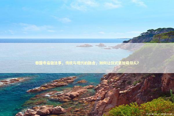 泰国寺庙做法事，传统与现代的融合，如何让仪式更加吸引人？