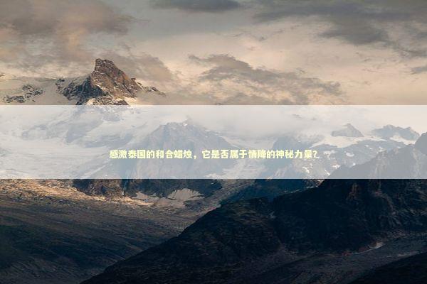 感激泰国的和合蜡烛，它是否属于情降的神秘力量？