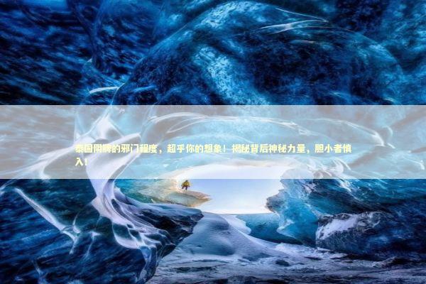 泰国阴牌的邪门程度，超乎你的想象！揭秘背后神秘力量，胆小者慎入！