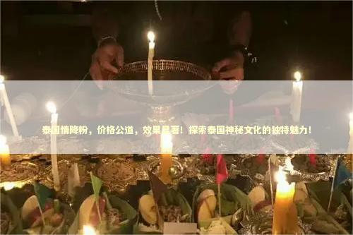 泰国情降粉，价格公道，效果显著！探索泰国神秘文化的独特魅力！