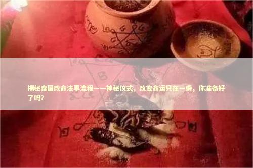 揭秘泰国改命法事流程——神秘仪式，改变命运只在一瞬，你准备好了吗？