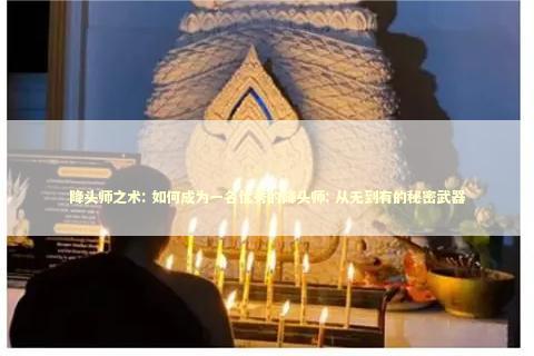 降头师之术: 如何成为一名优秀的降头师: 从无到有的秘密武器