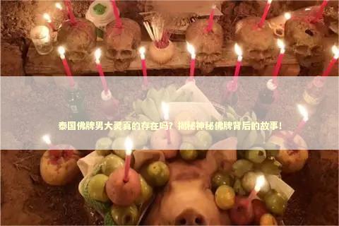 泰国佛牌男大灵真的存在吗？揭秘神秘佛牌背后的故事！