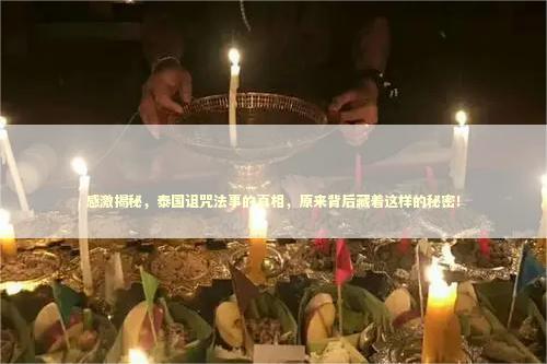 感激揭秘，泰国诅咒法事的真相，原来背后藏着这样的秘密！