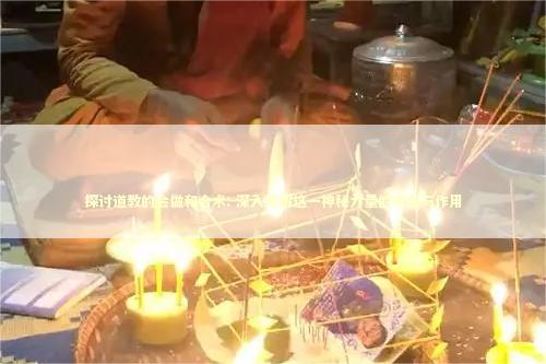 探讨道教的会做和合术: 深入理解这一神秘力量的来源与作用