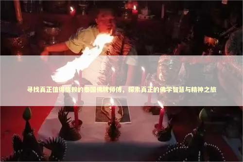 寻找真正值得信赖的泰国佛牌师傅，探索真正的佛学智慧与精神之旅