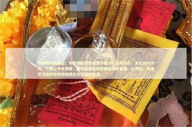 热情如火的挽回，如何彻底摆脱感情冷暴力？追加句子，无论何时何地，只要心中充满爱，都可能重新找回被忽视的爱情。让我们一起来学习如何有效地挽回这份深深的情感。