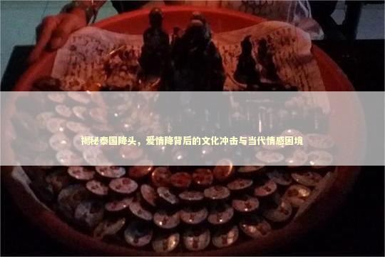 揭秘泰国降头，爱情降背后的文化冲击与当代情感困境