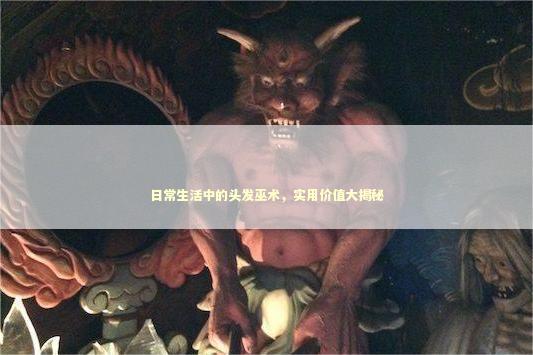 日常生活中的头发巫术，实用价值大揭秘