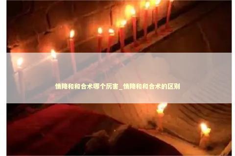 情降和和合术哪个厉害_情降和和合术的区别