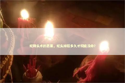 蛇降头术的恶果，蛇头掉后多久才彻底没命？