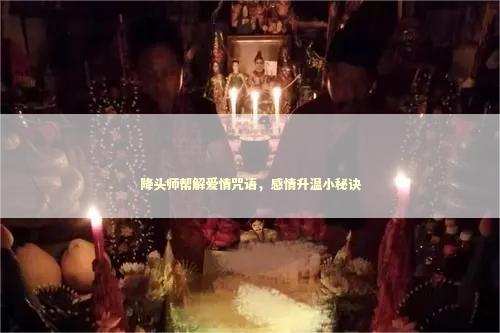 降头师帮解爱情咒语，感情升温小秘诀