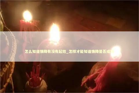 怎么知道情降有没有起效_怎样才能知道情降是否成功