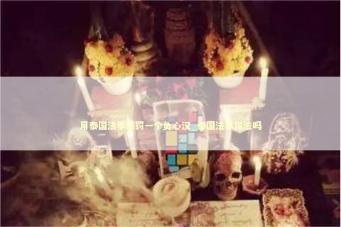 用泰国法事惩罚一个负心汉_泰国法事犯法吗