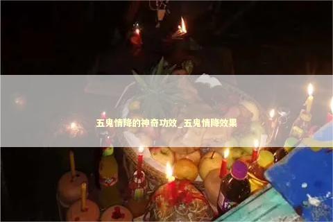 五鬼情降的神奇功效_五鬼情降效果