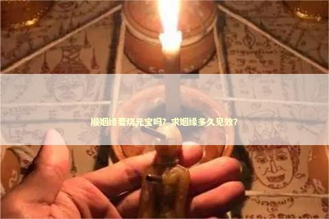 顺姻缘要烧元宝吗？求姻缘多久见效？