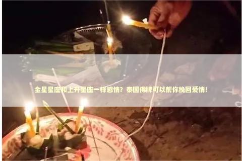 金星星座和上升星座一样感情？泰国佛牌可以帮你挽回爱情！