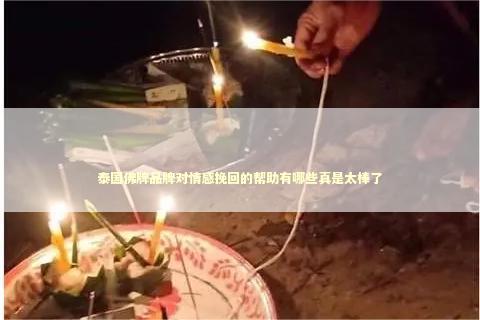 泰国佛牌品牌对情感挽回的帮助有哪些真是太棒了