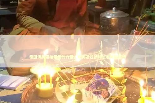 泰国佛牌带给爱情的力量，如何通过情降法事修复感情