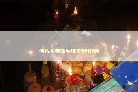 情降法事如何帮助挽回感情消除隔阂