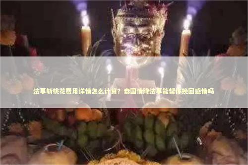 法事斩桃花费用详情怎么计算？泰国情降法事能帮你挽回感情吗