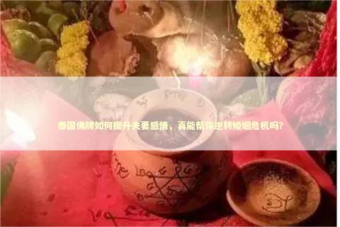 泰国佛牌如何提升夫妻感情，真能帮你逆转婚姻危机吗？