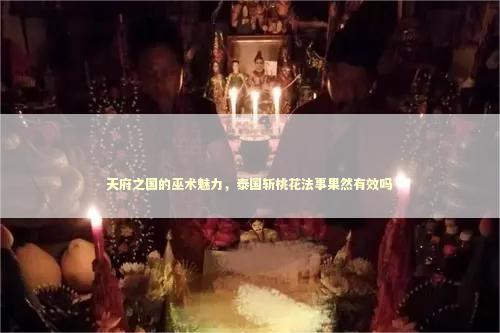 天府之国的巫术魅力，泰国斩桃花法事果然有效吗