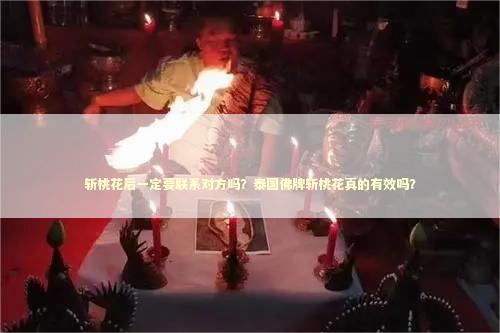 斩桃花后一定要联系对方吗？泰国佛牌斩桃花真的有效吗？