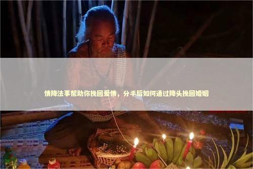 情降法事帮助你挽回爱情，分手后如何通过降头挽回婚姻
