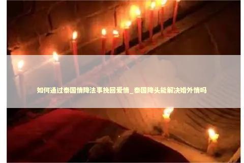 如何通过泰国情降法事挽回爱情_泰国降头能解决婚外情吗