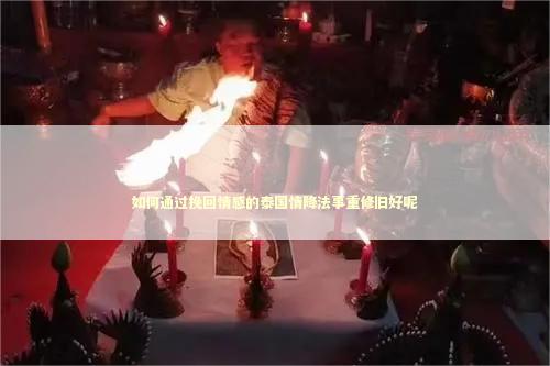 如何通过挽回情感的泰国情降法事重修旧好呢