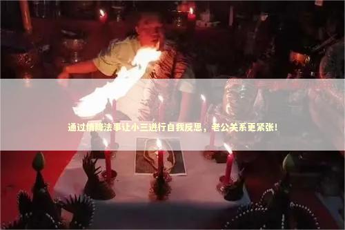 通过情降法事让小三进行自我反思，老公关系更紧张！