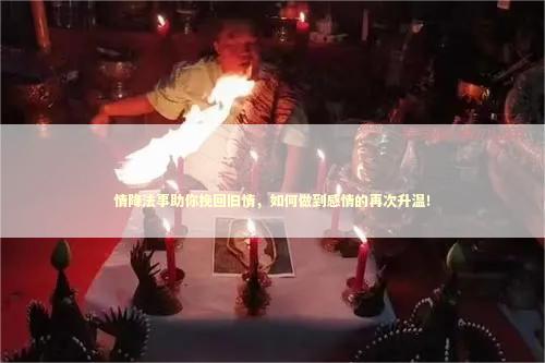 情降法事助你挽回旧情，如何做到感情的再次升温！
