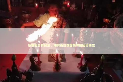感情复合有秘法，如何通过泰国情降挽回男朋友