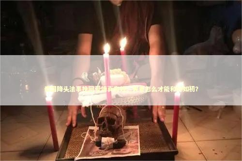 泰国降头法事挽回爱情真有效，夫妻怎么才能和好如初？
