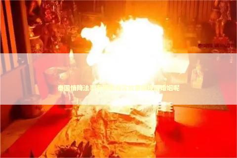 泰国情降法事有哪些真实效果能挽回婚姻呢