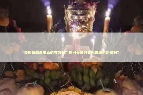 泰国情降法事真的有效吗？挽回爱情的泰国佛牌价格贵吗？