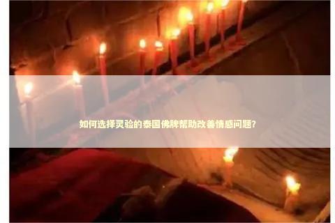 如何选择灵验的泰国佛牌帮助改善情感问题？