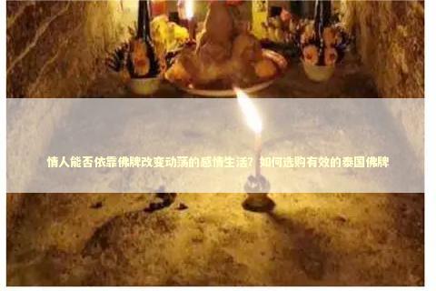 情人能否依靠佛牌改变动荡的感情生活？如何选购有效的泰国佛牌