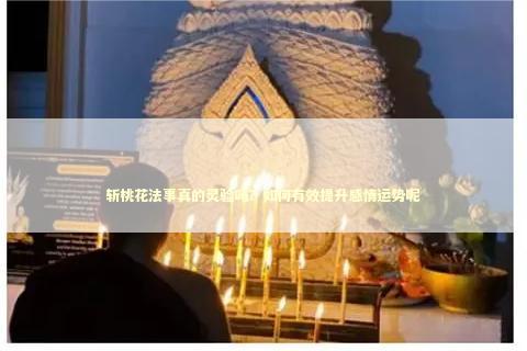 斩桃花法事真的灵验吗？如何有效提升感情运势呢